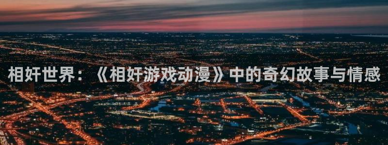 里番外动漫：相奸世界：《相奸游戏动漫》中的奇幻故事与情感
